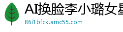 AI换脸李小璐女星下海无码A片，粉嫩小穴灌满精液国产盗摄
